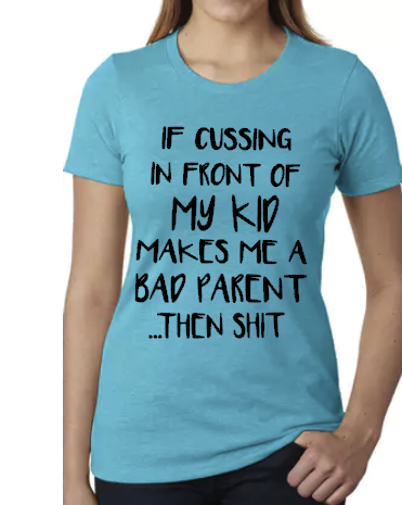If Cussing In Front Of My Kid Makes Me a Bad Parent - Ladies Fit Tee